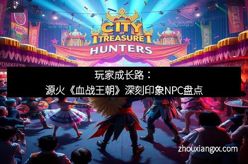 玩家成长路：源火《血战王朝》深刻印象NPC盘点