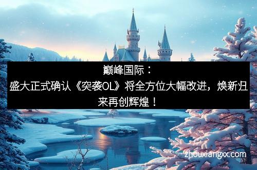 巅峰国际：盛大正式确认《突袭OL》将全方位大幅改进，焕新归来再创辉煌！